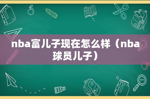 nba富儿子现在怎么样（nba球员儿子）