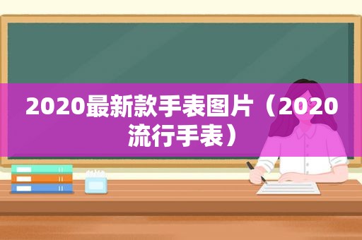 2020最新款手表图片（2020流行手表）