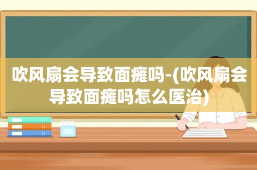 吹风扇会导致面瘫吗-(吹风扇会导致面瘫吗怎么医治)