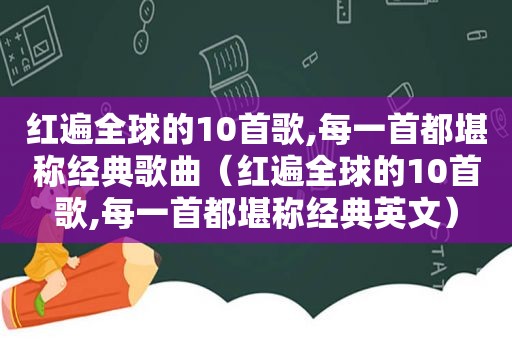 红遍全球的10首歌,每一首都堪称经典歌曲（红遍全球的10首歌,每一首都堪称经典英文）