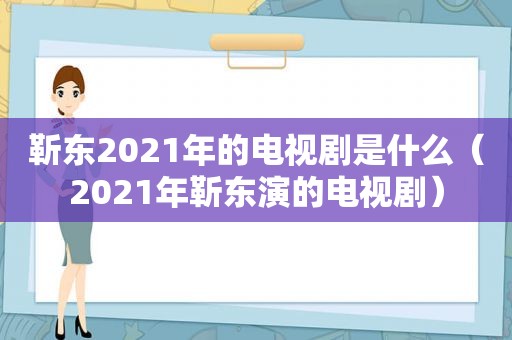 靳东2021年的电视剧是什么（2021年靳东演的电视剧）