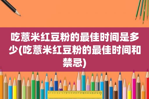 吃薏米红豆粉的最佳时间是多少(吃薏米红豆粉的最佳时间和禁忌)