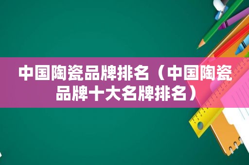 中国陶瓷品牌排名（中国陶瓷品牌十大名牌排名）