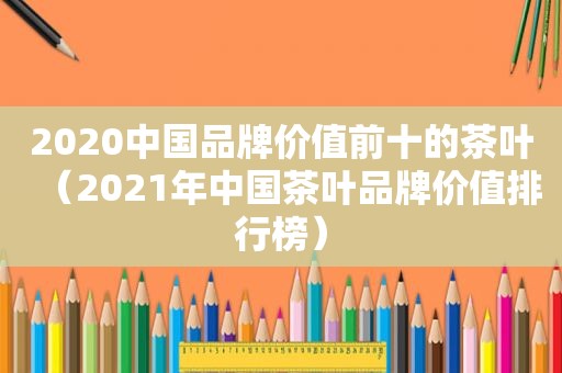 2020中国品牌价值前十的茶叶（2021年中国茶叶品牌价值排行榜）