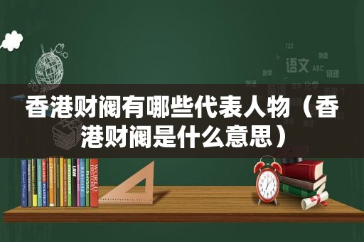 香港财阀有哪些代表人物（香港财阀是什么意思）