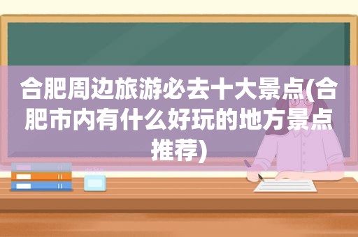 合肥周边旅游必去十大景点(合肥市内有什么好玩的地方景点推荐)