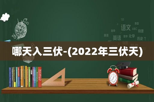 哪天入三伏-(2022年三伏天)