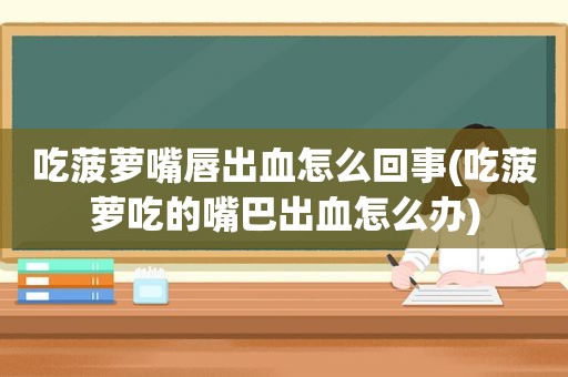 吃菠萝嘴唇出血怎么回事(吃菠萝吃的嘴巴出血怎么办)