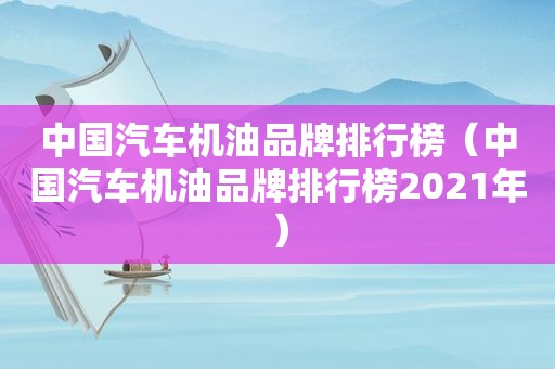 中国汽车机油品牌排行榜（中国汽车机油品牌排行榜2021年）