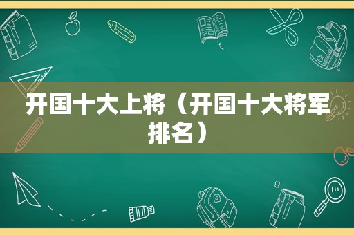 开国十大上将（开国十大将军排名）