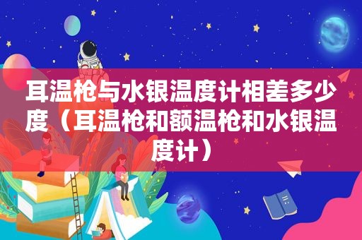 耳温枪与水银温度计相差多少度（耳温枪和额温枪和水银温度计）