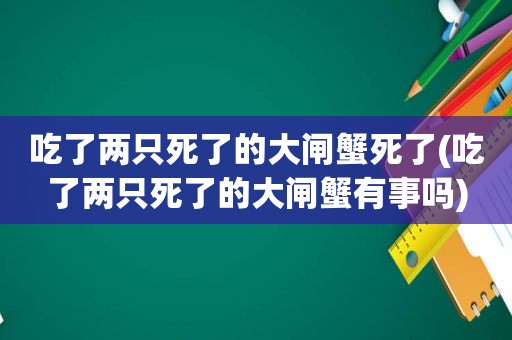 吃了两只死了的大闸蟹死了(吃了两只死了的大闸蟹有事吗)