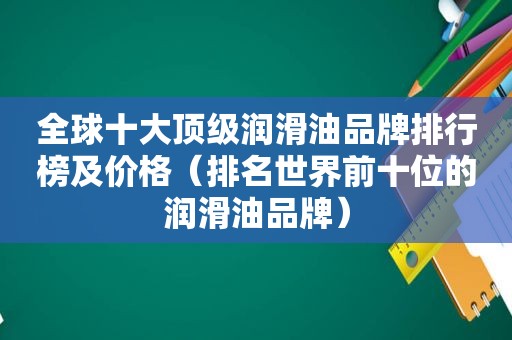 全球十大顶级润滑油品牌排行榜及价格（排名世界前十位的润滑油品牌）