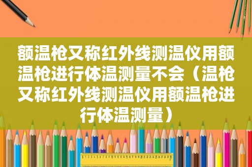 额温枪又称红外线测温仪用额温枪进行体温测量不会（温枪又称红外线测温仪用额温枪进行体温测量）