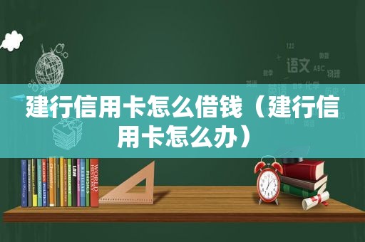 建行信用卡怎么借钱（建行信用卡怎么办）