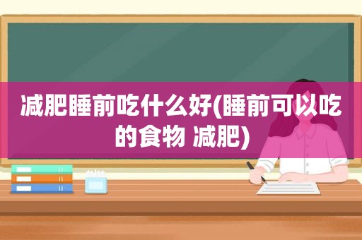 减肥睡前吃什么好(睡前可以吃的食物 减肥)