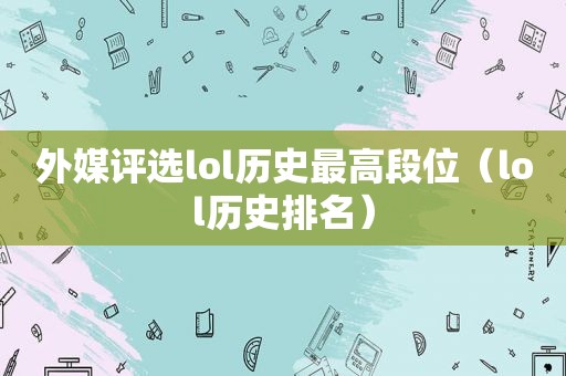 外媒评选lol历史最高段位（lol历史排名）