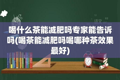 喝什么茶能减肥吗专家能告诉吗(喝茶能减肥吗喝哪种茶效果最好)