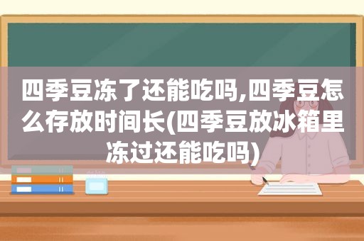 四季豆冻了还能吃吗,四季豆怎么存放时间长(四季豆放冰箱里冻过还能吃吗)