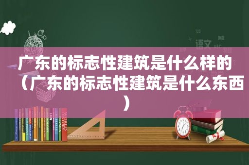 广东的标志性建筑是什么样的（广东的标志性建筑是什么东西）