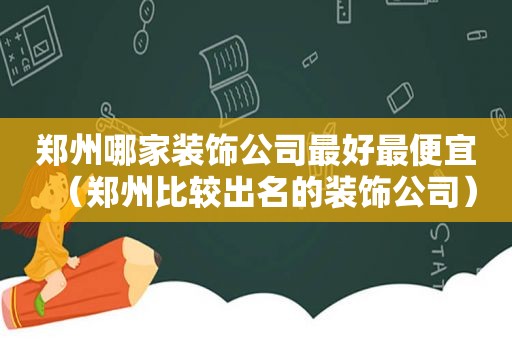 郑州哪家装饰公司最好最便宜（郑州比较出名的装饰公司）