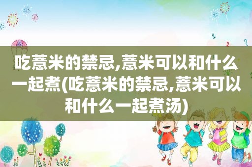 吃薏米的禁忌,薏米可以和什么一起煮(吃薏米的禁忌,薏米可以和什么一起煮汤)