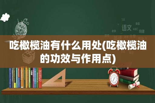 吃橄榄油有什么用处(吃橄榄油的功效与作用点)