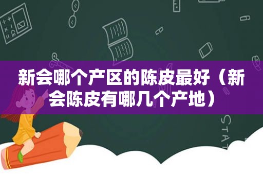 新会哪个产区的陈皮最好（新会陈皮有哪几个产地）