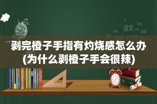 剥完橙子手指有灼烧感怎么办(为什么剥橙子手会很辣)