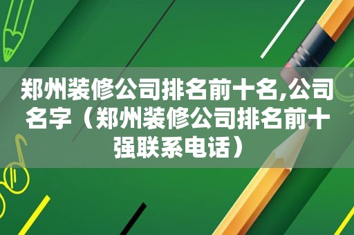 郑州装修公司排名前十名,公司名字（郑州装修公司排名前十强联系电话）