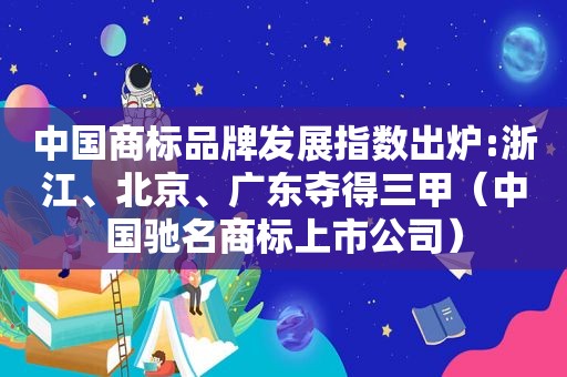 中国商标品牌发展指数出炉:浙江、北京、广东夺得三甲（中国驰名商标上市公司）