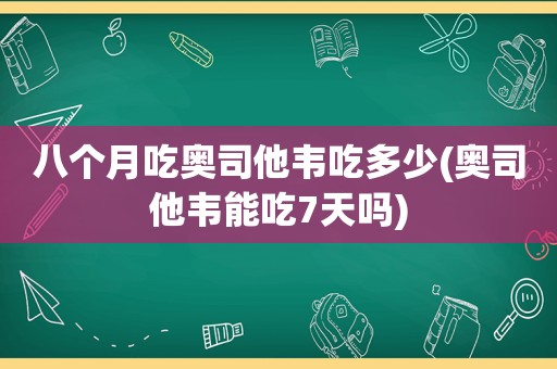 八个月吃奥司他韦吃多少(奥司他韦能吃7天吗)