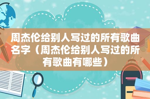 周杰伦给别人写过的所有歌曲名字（周杰伦给别人写过的所有歌曲有哪些）