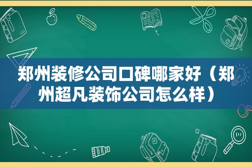 郑州装修公司口碑哪家好（郑州超凡装饰公司怎么样）