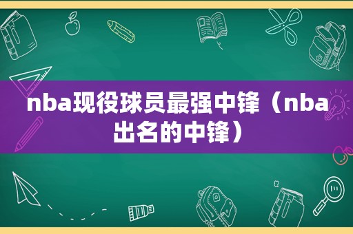 nba现役球员最强中锋（nba出名的中锋）