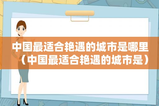 中国最适合艳遇的城市是哪里（中国最适合艳遇的城市是）