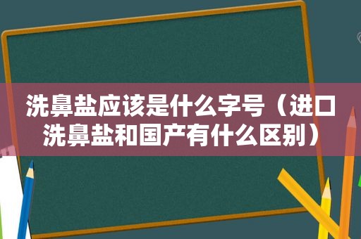 洗鼻盐应该是什么字号（进口洗鼻盐和国产有什么区别）