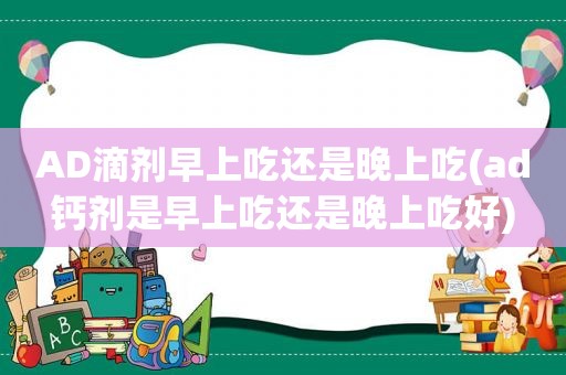 AD滴剂早上吃还是晚上吃(ad钙剂是早上吃还是晚上吃好)