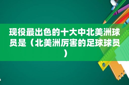 现役最出色的十大中北美洲球员是（北美洲厉害的足球球员）