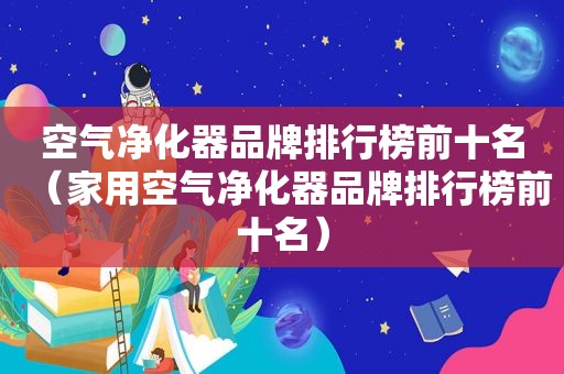 空气净化器品牌排行榜前十名（家用空气净化器品牌排行榜前十名）