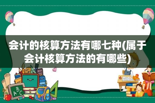 会计的核算方法有哪七种(属于会计核算方法的有哪些)