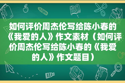 如何评价周杰伦写给陈小春的《我爱的人》作文素材（如何评价周杰伦写给陈小春的《我爱的人》作文题目）