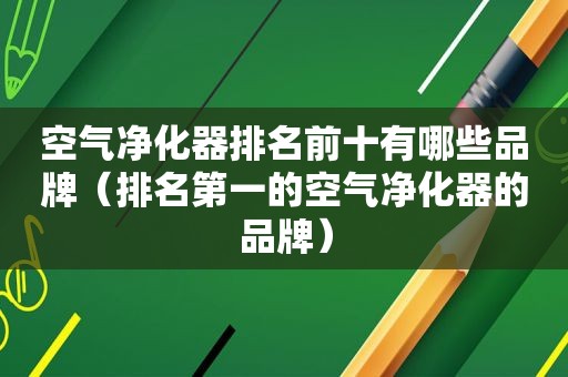 空气净化器排名前十有哪些品牌（排名第一的空气净化器的品牌）