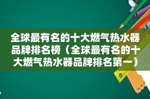 全球最有名的十大燃气热水器品牌排名榜（全球最有名的十大燃气热水器品牌排名第一）