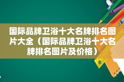 国际品牌卫浴十大名牌排名图片大全（国际品牌卫浴十大名牌排名图片及价格）