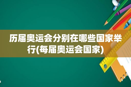 历届奥运会分别在哪些国家举行(每届奥运会国家)