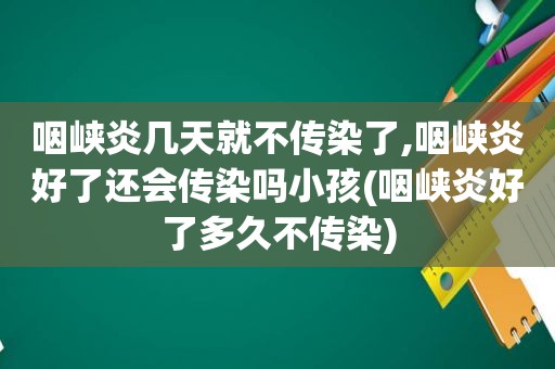 咽峡炎几天就不传染了,咽峡炎好了还会传染吗小孩(咽峡炎好了多久不传染)