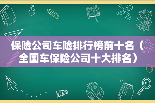 保险公司车险排行榜前十名（全国车保险公司十大排名）