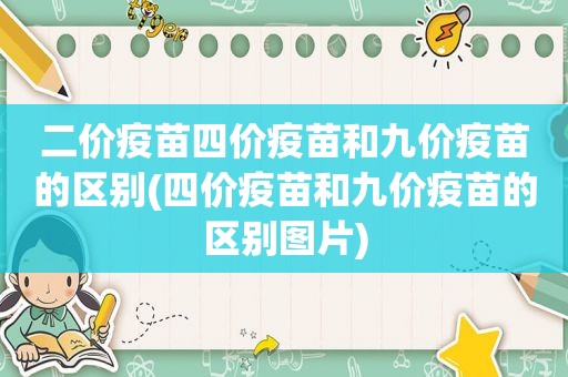 二价疫苗四价疫苗和九价疫苗的区别(四价疫苗和九价疫苗的区别图片)