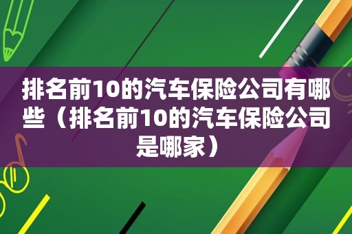 排名前10的汽车保险公司有哪些（排名前10的汽车保险公司是哪家）